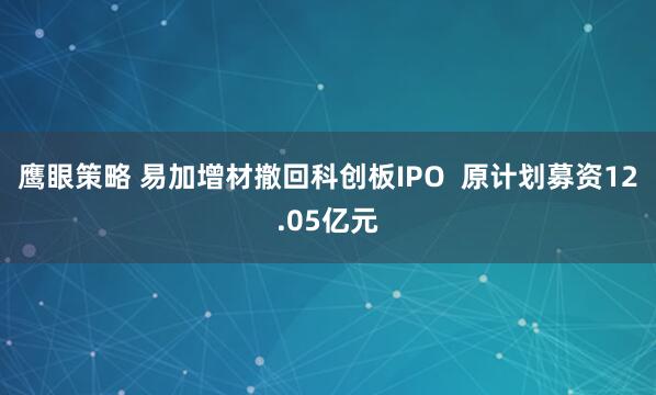 鹰眼策略 易加增材撤回科创板IPO  原计划募资12.05亿元