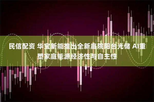 民信配资 华宝新能推出全新庭院阳台光储 AI重塑家庭能源经济性与自主性