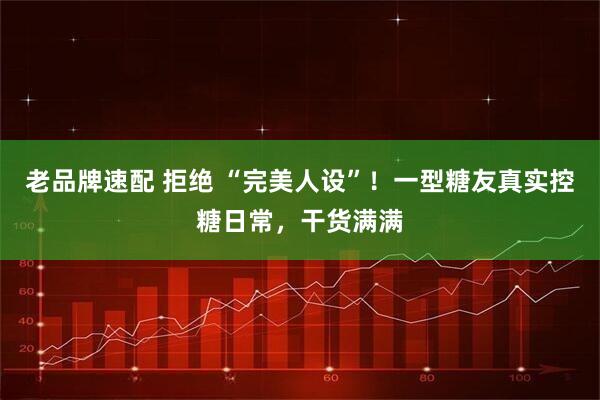 老品牌速配 拒绝 “完美人设”！一型糖友真实控糖日常，干货满满