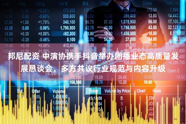 邦尼配资 中演协携手抖音举办团播业态高质量发展恳谈会，多方共议行业规范与内容升级