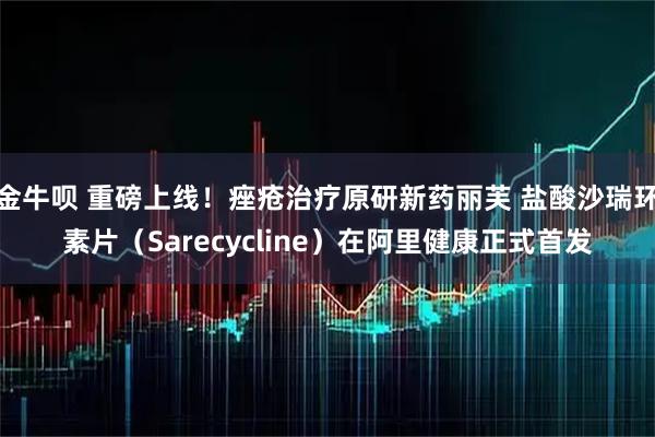 金牛呗 重磅上线！痤疮治疗原研新药丽芙 盐酸沙瑞环素片（Sarecycline）在阿里健康正式首发